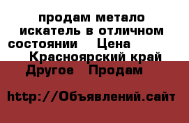 продам метало искатель в отличном состоянии  › Цена ­ 14 000 - Красноярский край Другое » Продам   